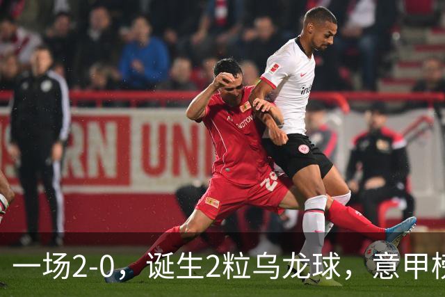 一场2-0，诞生2粒乌龙球，意甲榜首易主，竞争白热化：前2积分相同