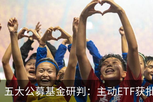 五大公募基金研判：主动ETF获批将如何夯实A股稳定性