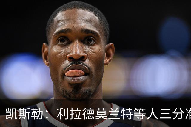 凯斯勒：利拉德莫兰特等人三分准突破强，防守他们真的很难