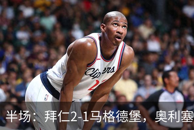 半场：拜仁2-1马格德堡，奥利塞闪击塞巴里单刀