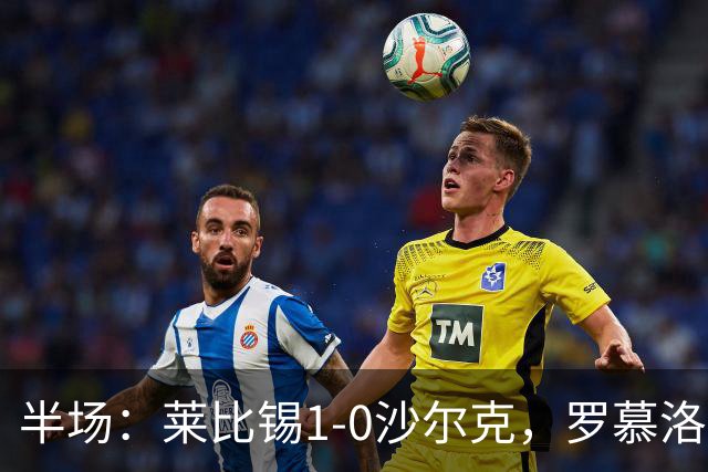半场：莱比锡1-0沙尔克，罗慕洛造点，努萨点射