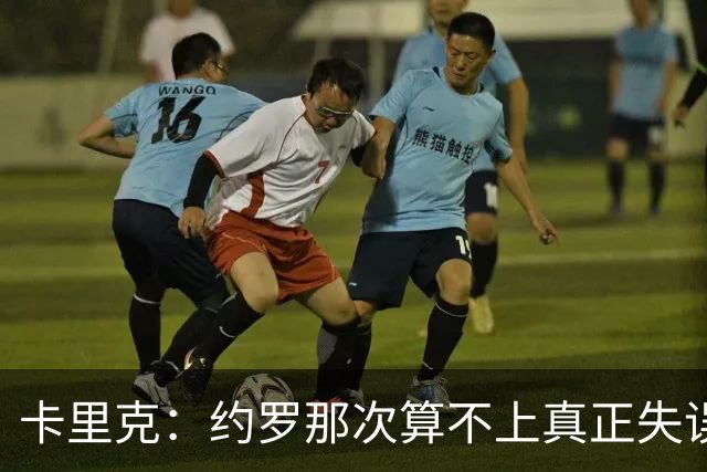 卡里克：约罗那次算不上真正失误；向球迷挥手？那并不是告别