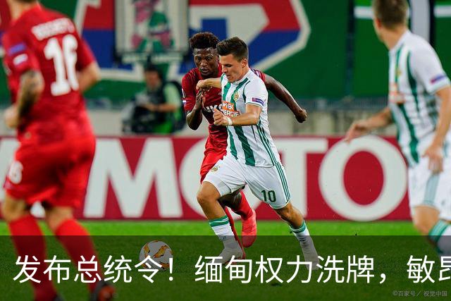 发布总统令！缅甸权力洗牌，敏昂莱换将，中国稳布局