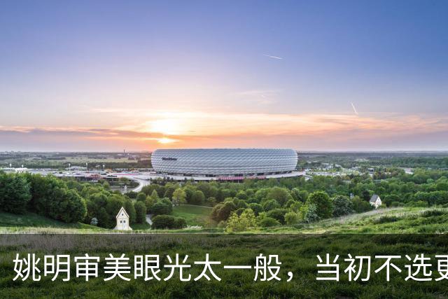 姚明审美眼光太一般，当初不选更漂亮的赵蕊蕊，反而选了叶莉
