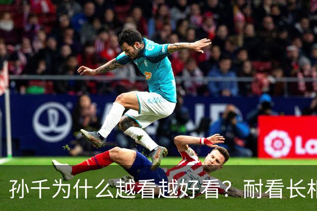 孙千为什么越看越好看？耐看长相真的太难得