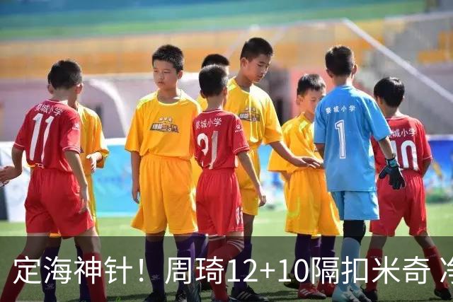 定海神针！周琦12+10隔扣米奇 净胜34分冠绝全队