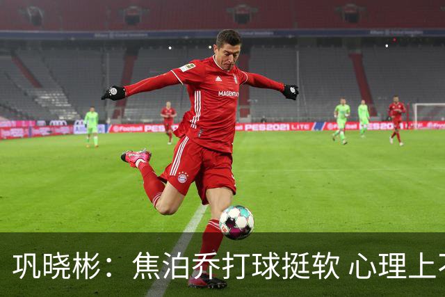 巩晓彬：焦泊乔打球挺软 心理上不是运动员的特别“好斗好胜”