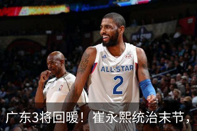 广东3将回暖！崔永熙统治末节，张皓嘉攻守兼备，胡明轩稳组织！