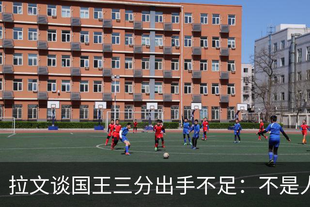 拉文谈国王三分出手不足：不是人人都能持球投3分 需有人创造机会