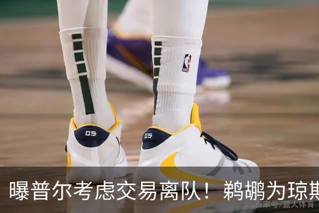 曝普尔考虑交易离队！鹈鹕为琼斯要价两个首轮 拒绝勇士米西报价