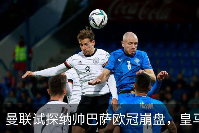 曼联试探纳帅巴萨欧冠崩盘，皇马大胜里尔遭加拉惨案