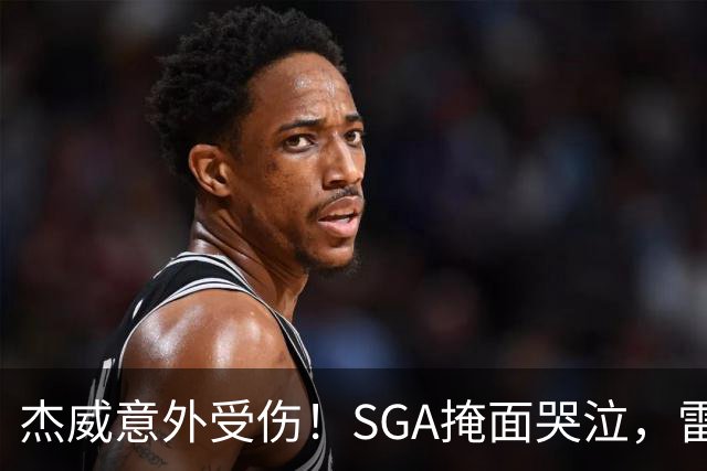 杰威意外受伤！SGA掩面哭泣，雷霆新赛季将何去何从
