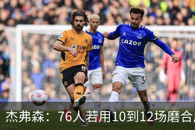 杰弗森：76人若用10到12场磨合成型，健康进季后赛极难被淘汰