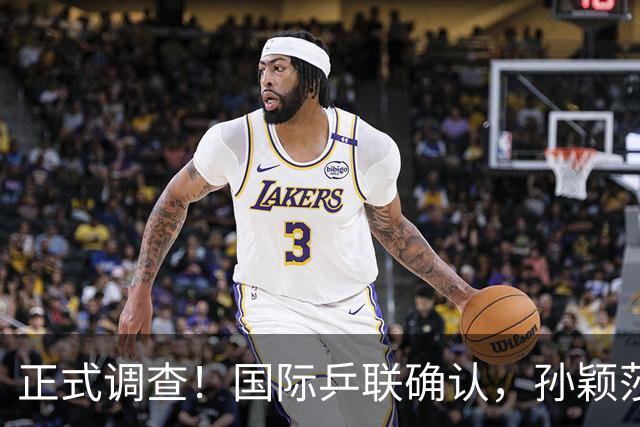 正式调查！国际乒联确认，孙颖莎表露立场，国乒大整顿来了？