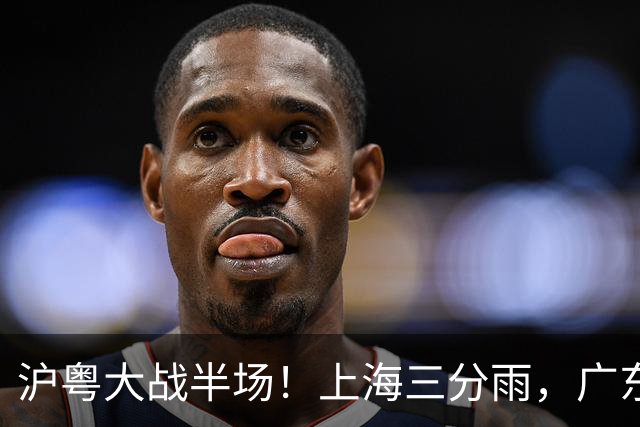 沪粤大战半场！上海三分雨，广东宏远全面崩盘，焦泊乔0分0篮板，球迷高呼降级！