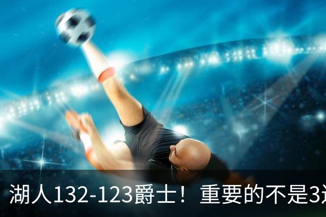 湖人132-123爵士！重要的不是3连胜，而是东契奇在赛后的一番表态