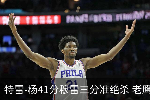 特雷-杨41分穆雷三分准绝杀 老鹰1分险胜魔术