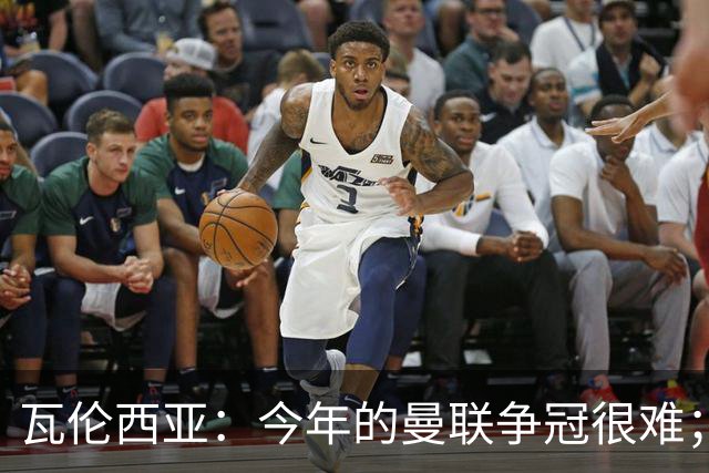 瓦伦西亚：今年的曼联争冠很难；本有机会加盟皇马