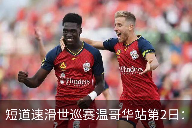 短道速滑世巡赛温哥华站第2日：中国队无缘领奖台，范特沃特夺双金