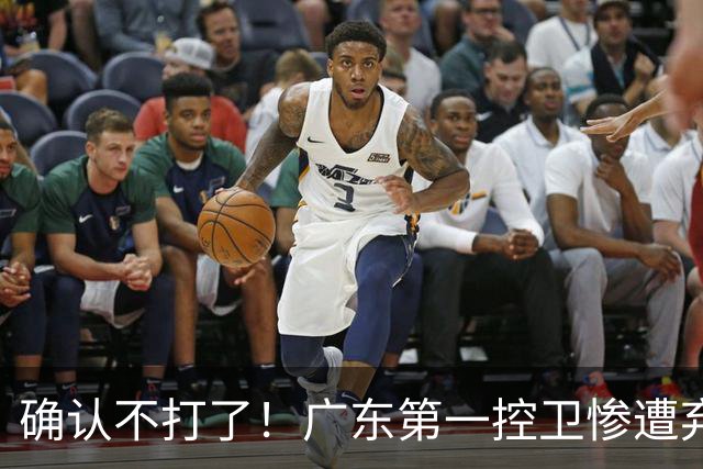 确认不打了！广东第一控卫惨遭弃用，或被小陈总交易出去？