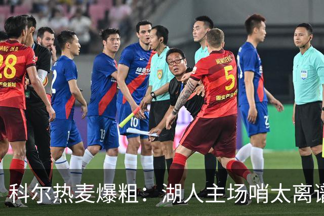 科尔热麦爆粗：湖人主场哨太离谱，换个球馆根本不会吹