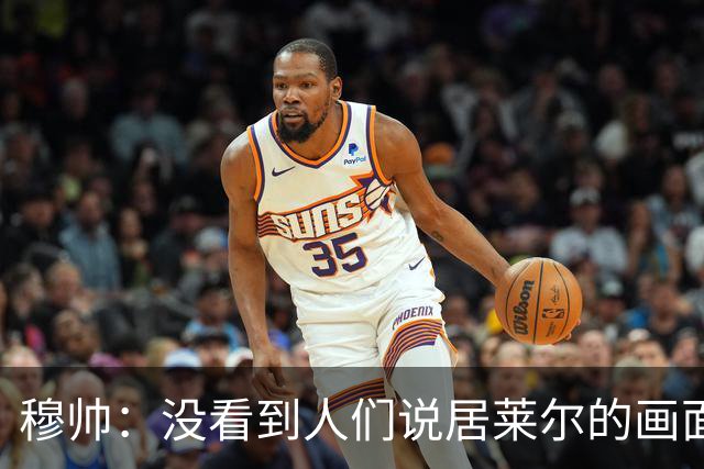 穆帅：没看到人们说居莱尔的画面 如果哪天我们受益，我会说出来