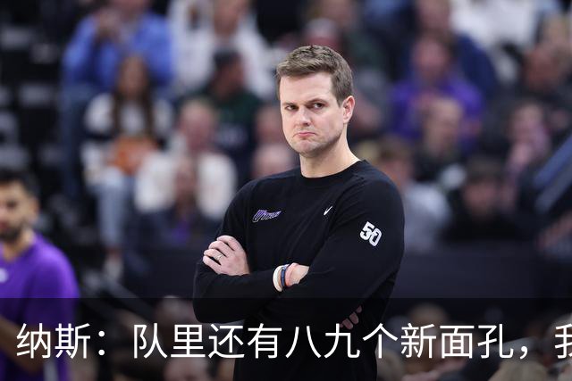 纳斯：队里还有八九个新面孔，我们一直非常专注