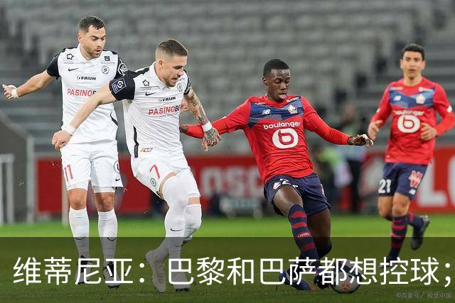 维蒂尼亚：巴黎和巴萨都想控球；期待比赛让所有人大饱眼福