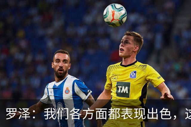 罗泽：我们各方面都表现出色，这场胜利实至名归