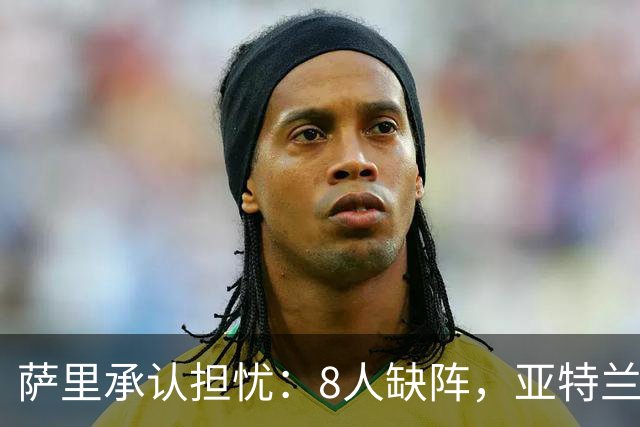 萨里承认担忧：8人缺阵，亚特兰大伤病危机还在加剧