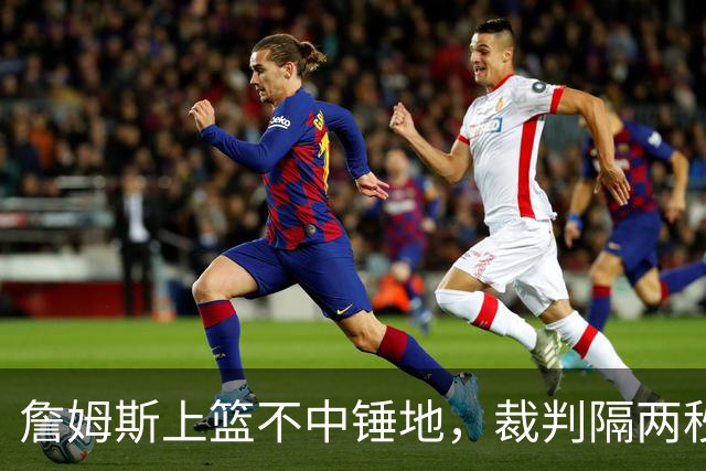 詹姆斯上篮不中锤地，裁判隔两秒补哨引全场嘘声