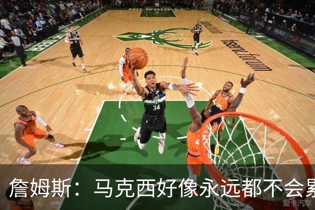 詹姆斯：马克西好像永远都不会累 他是全联盟速度最快的球员之一