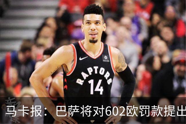 马卡报：巴萨将对602欧罚款提出上诉，认为接触小蜘蛛行为合规