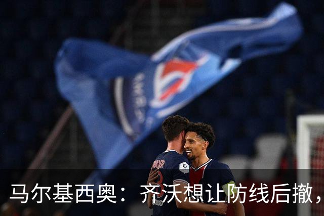 马尔基西奥：齐沃想让防线后撤，国米后场不够统一