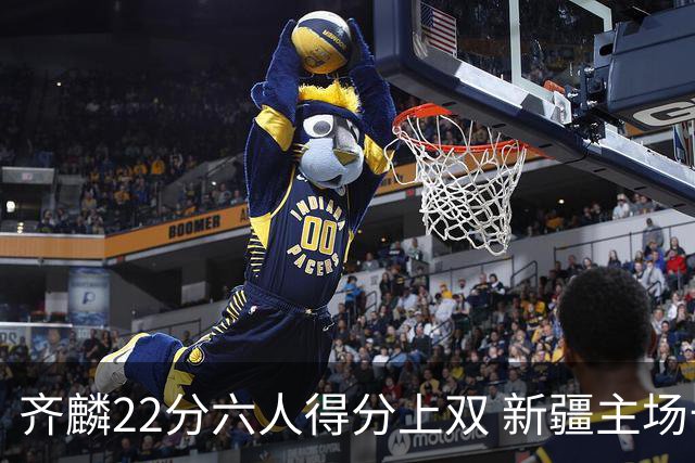 齐麟22分六人得分上双 新疆主场击败天津2连胜
