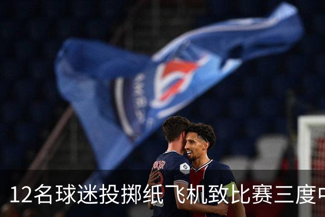 12名球迷投掷纸飞机致比赛三度中断，有人被罚5000欧元禁赛一年