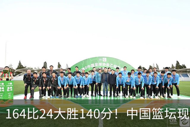 164比24大胜140分！中国篮坛现离谱分差，单节0分遭羞辱？