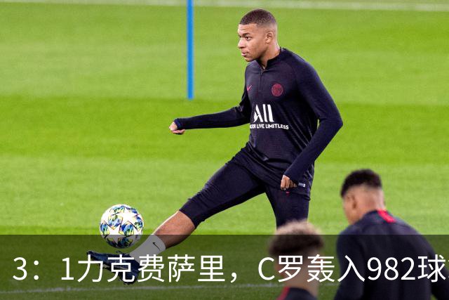 3：1力克费萨里，C罗轰入982球拿到八点一分