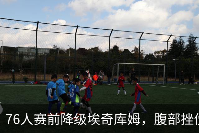 76人赛前降级埃奇库姆，腹部挫伤出战成疑