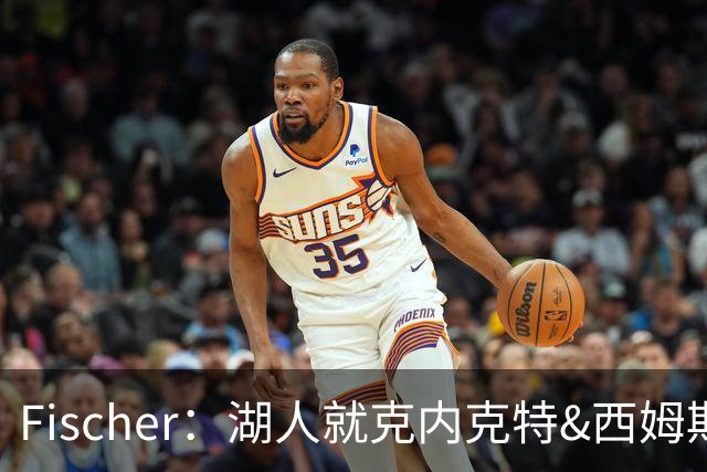 Fischer：湖人就克内克特&西姆斯互换与雄鹿进行初步讨论