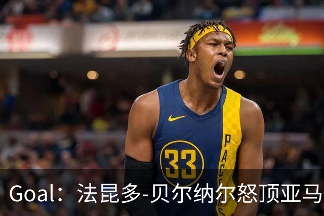 Goal：法昆多-贝尔纳尔怒顶亚马尔，面临至少4场禁赛