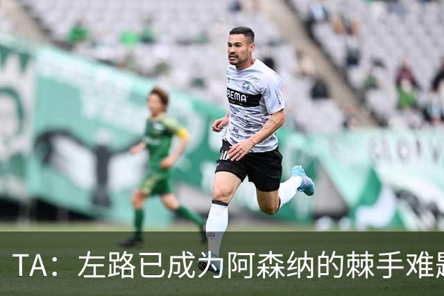 TA：左路已成为阿森纳的棘手难题，马杜埃凯可以作为奇兵使用