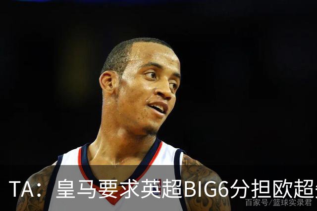 TA：皇马要求英超BIG6分担欧超失败成本，总金额可能高达8000万欧