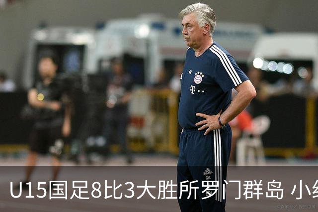 U15国足8比3大胜所罗门群岛 小组第二晋级世界杯第二层级