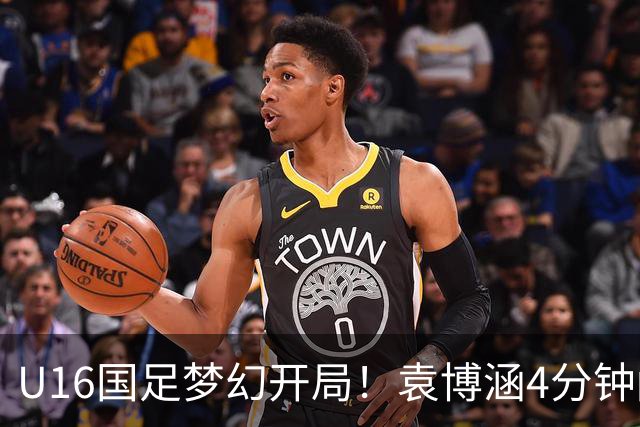 U16国足梦幻开局！袁博涵4分钟闪击，刘凯源助攻，全队疯狂庆祝